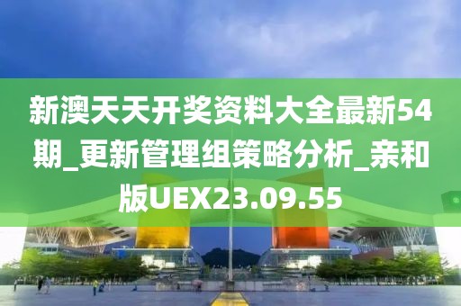 新澳天天开奖资料大全最新54期_更新管理组策略分析_亲和版UEX23.09.55