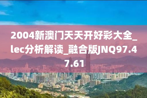 2004新澳门天天开好彩大全_lec分析解读_融合版JNQ97.47.61