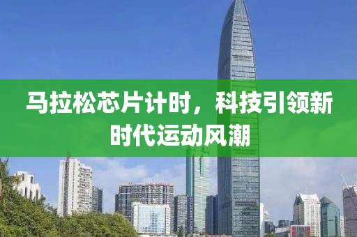马拉松芯片计时，科技引领新时代运动风潮
