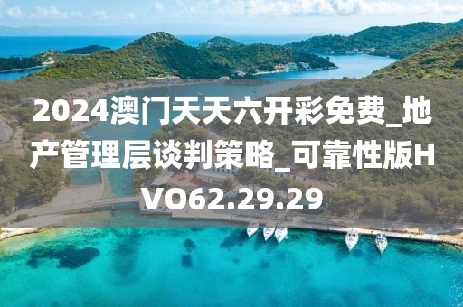 2024澳门天天六开彩免费_地产管理层谈判策略_可靠性版HVO62.29.29