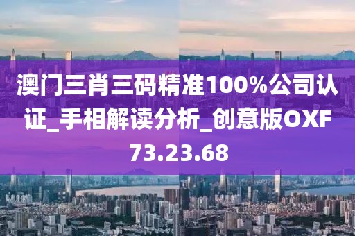 澳门三肖三码精准100%公司认证_手相解读分析_创意版OXF73.23.68