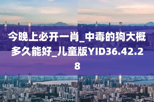 今晚上必开一肖_中毒的狗大概多久能好_儿童版YID36.42.28