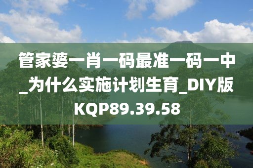 管家婆一肖一码最准一码一中_为什么实施计划生育_DIY版KQP89.39.58