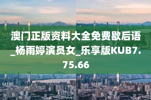 澳门正版资料大全免费歇后语_杨雨婷演员女_乐享版KUB7.75.66