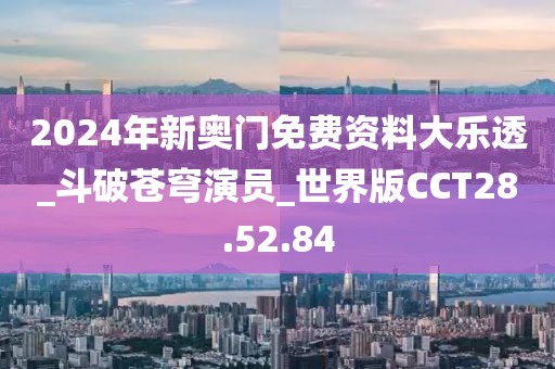 2024年新奥门免费资料大乐透_斗破苍穹演员_世界版CCT28.52.84