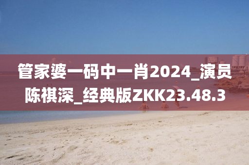 管家婆一码中一肖2024_演员陈祺深_经典版ZKK23.48.3