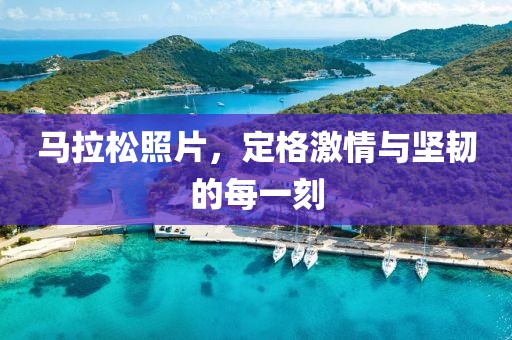 马拉松照片，定格激情与坚韧的每一刻