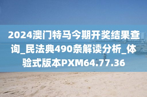 2024澳门特马今期开奖结果查询_民法典490条解读分析_体验式版本PXM64.77.36