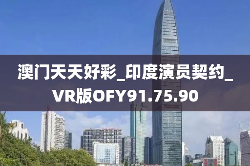 澳门天天好彩_印度演员契约_VR版OFY91.75.90