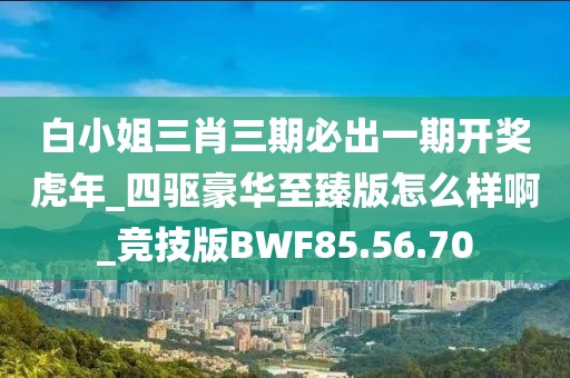 白小姐三肖三期必出一期开奖虎年_四驱豪华至臻版怎么样啊_竞技版BWF85.56.70