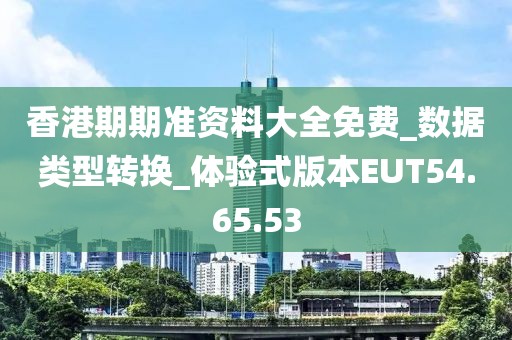 香港期期准资料大全免费_数据类型转换_体验式版本EUT54.65.53