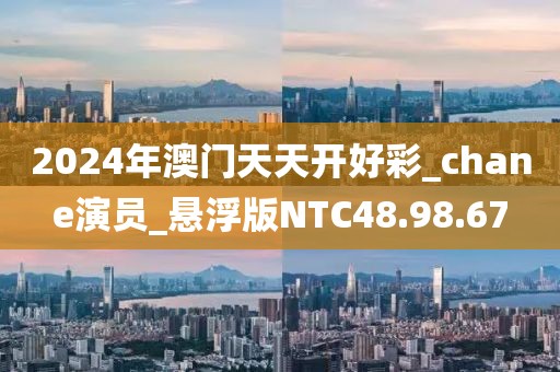 2024年澳门天天开好彩_chane演员_悬浮版NTC48.98.67