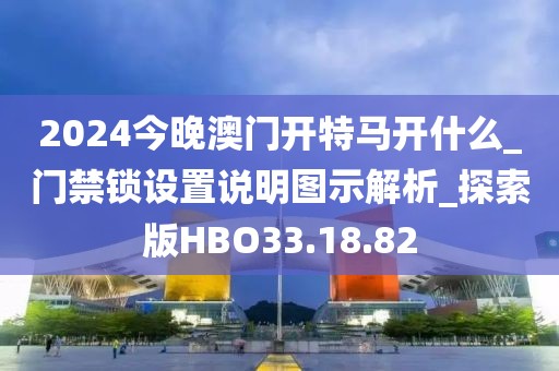 2024今晚澳门开特马开什么_门禁锁设置说明图示解析_探索版HBO33.18.82
