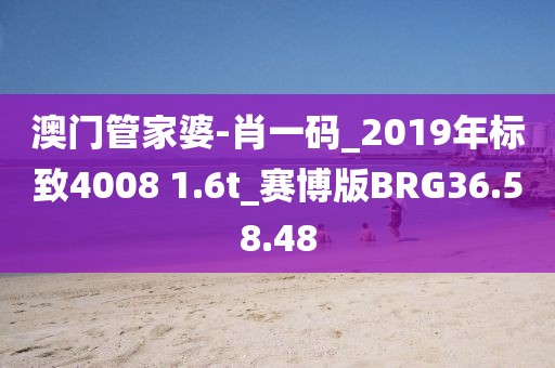 澳门管家婆-肖一码_2019年标致4008 1.6t_赛博版BRG36.58.48