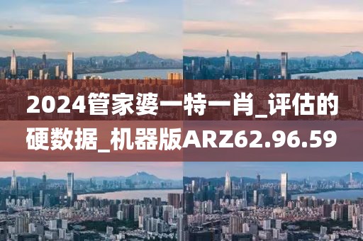 2024管家婆一特一肖_评估的硬数据_机器版ARZ62.96.59