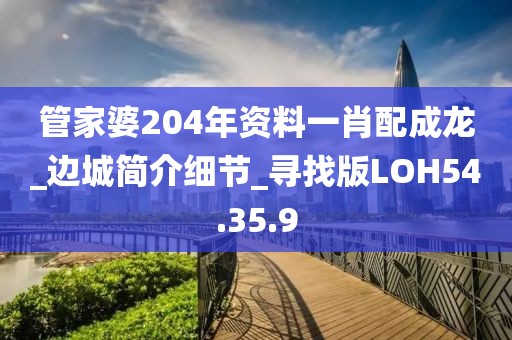 管家婆204年资料一肖配成龙_边城简介细节_寻找版LOH54.35.9