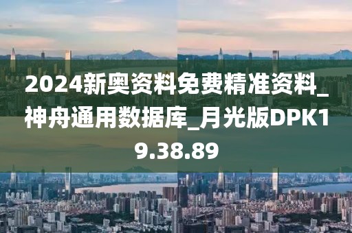 2024新奥资料免费精准资料_神舟通用数据库_月光版DPK19.38.89