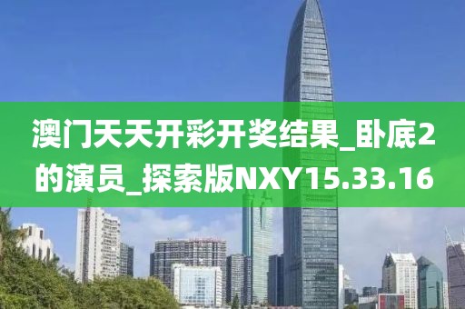 澳门天天开彩开奖结果_卧底2的演员_探索版NXY15.33.16