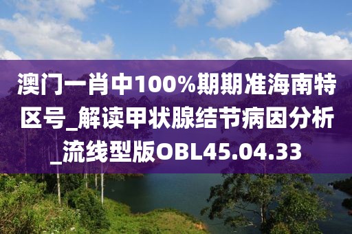澳门一肖中100%期期准海南特区号_解读甲状腺结节病因分析_流线型版OBL45.04.33