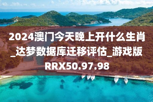 2024澳门今天晚上开什么生肖_达梦数据库迁移评估_游戏版RRX50.97.98
