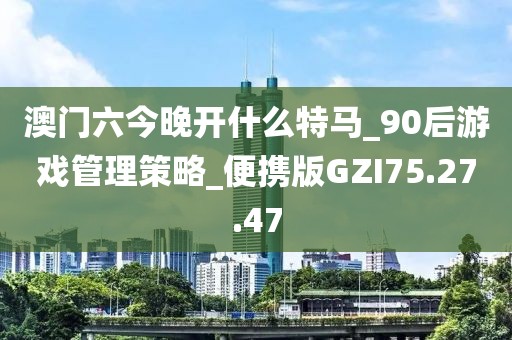澳门六今晚开什么特马_90后游戏管理策略_便携版GZI75.27.47