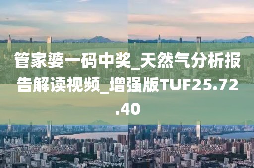 管家婆一码中奖_天然气分析报告解读视频_增强版TUF25.72.40