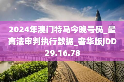 2024年澳门特马今晚号码_最高法审判执行数据_奢华版JDD29.16.78