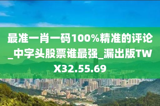 最准一肖一码100%精准的评论_中字头股票谁最强_漏出版TWX32.55.69