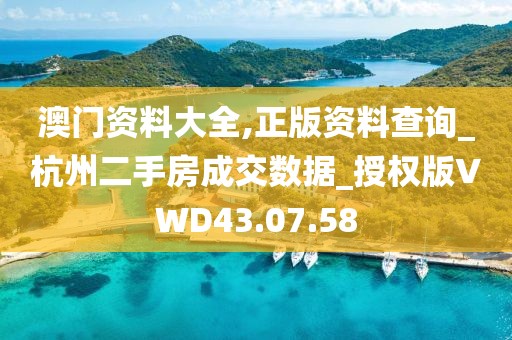 澳门资料大全,正版资料查询_杭州二手房成交数据_授权版VWD43.07.58