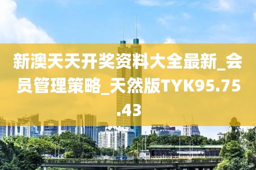 新澳天天开奖资料大全最新_会员管理策略_天然版TYK95.75.43