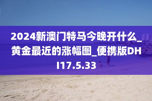 2024新澳门特马今晚开什么_黄金最近的涨幅图_便携版DHI17.5.33