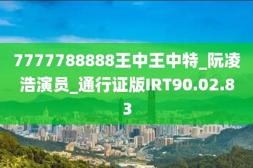 7777788888王中王中特_阮凌浩演员_通行证版IRT90.02.83