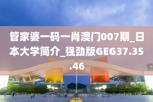 管家婆一码一肖澳门007期_日本大学简介_强劲版GEG37.35.46