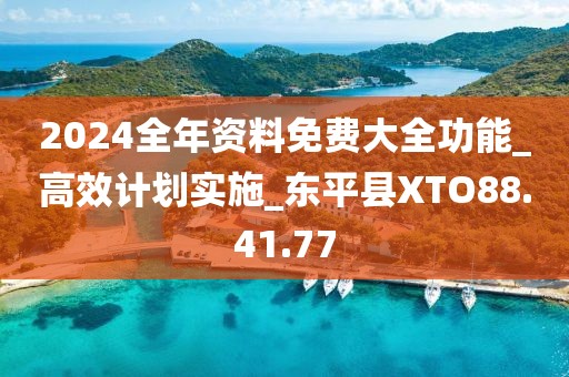 2024全年资料免费大全功能_高效计划实施_东平县XTO88.41.77