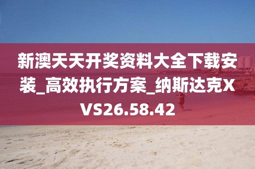 新澳天天开奖资料大全下载安装_高效执行方案_纳斯达克XVS26.58.42