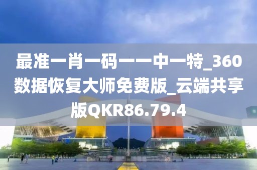 最准一肖一码一一中一特_360数据恢复大师免费版_云端共享版QKR86.79.4