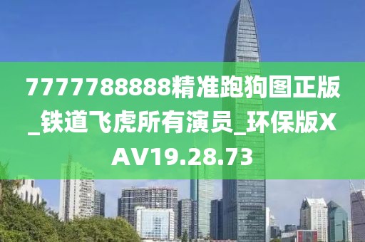 7777788888精准跑狗图正版_铁道飞虎所有演员_环保版XAV19.28.73