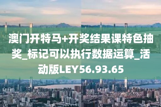 澳门开特马+开奖结果课特色抽奖_标记可以执行数据运算_活动版LEY56.93.65