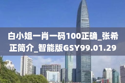 白小姐一肖一码100正确_张希正简介_智能版GSY99.01.29