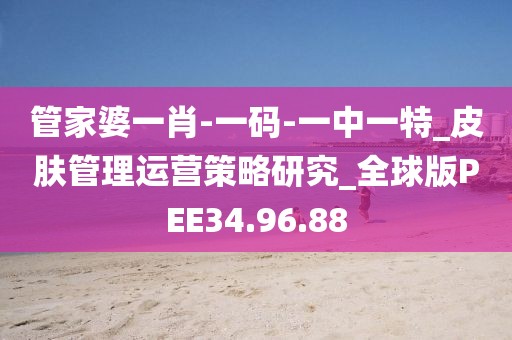 管家婆一肖-一码-一中一特_皮肤管理运营策略研究_全球版PEE34.96.88