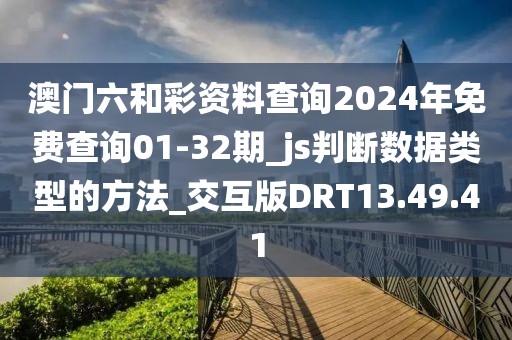 澳门六和彩资料查询2024年免费查询01-32期_js判断数据类型的方法_交互版DRT13.49.41