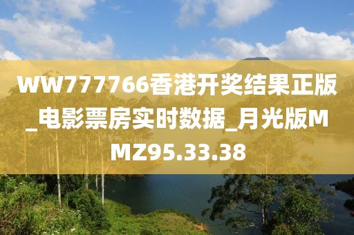 WW777766香港开奖结果正版_电影票房实时数据_月光版MMZ95.33.38