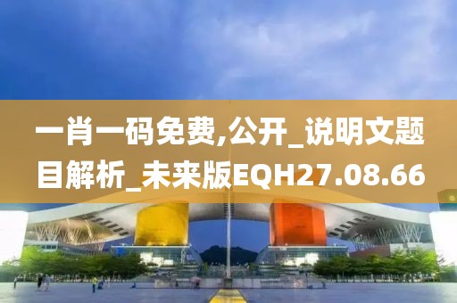 一肖一码免费,公开_说明文题目解析_未来版EQH27.08.66
