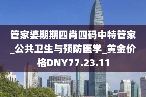 管家婆期期四肖四码中特管家_公共卫生与预防医学_黄金价格DNY77.23.11