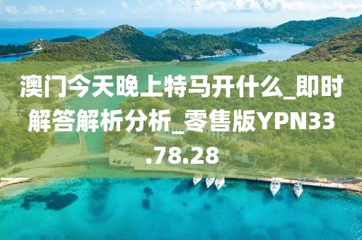 澳门今天晚上特马开什么_即时解答解析分析_零售版YPN33.78.28