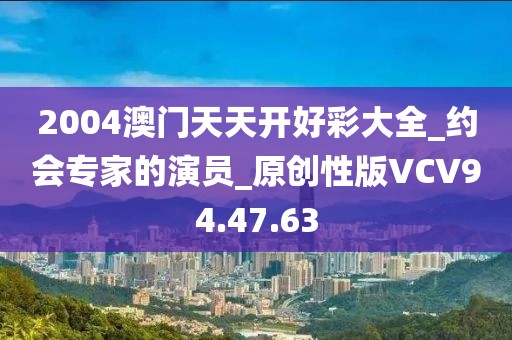 2004澳门天天开好彩大全_约会专家的演员_原创性版VCV94.47.63