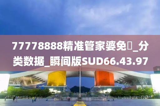 77778888精准管家婆免費_分类数据_瞬间版SUD66.43.97