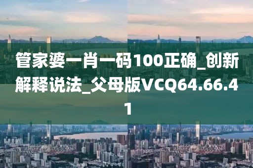 管家婆一肖一码100正确_创新解释说法_父母版VCQ64.66.41