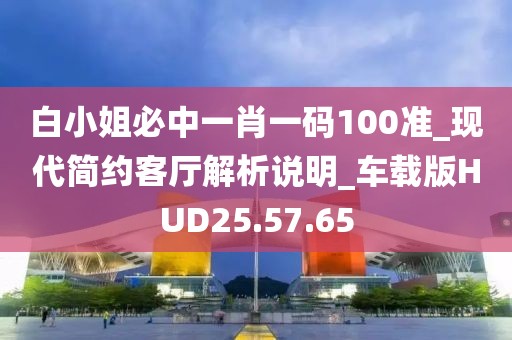 白小姐必中一肖一码100准_现代简约客厅解析说明_车载版HUD25.57.65