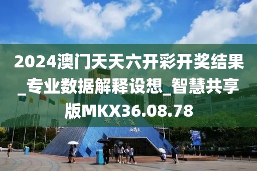 2024澳门天天六开彩开奖结果_专业数据解释设想_智慧共享版MKX36.08.78